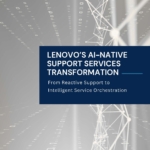Lenovo’s AI-native Support Services Transformation: From Reactive Support to Intelligent Service Orchestration